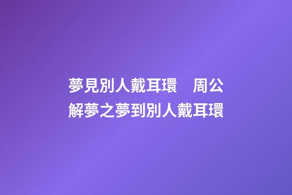 夢見別人戴耳環　周公解夢之夢到別人戴耳環
